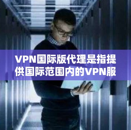 VPN国际版代理是指提供国际范围内的VPN服务的代理机构。这些代理通常会根据地区、设备类型和用户需求提供定制化的VPN解决方案。以下是一些国际VPN代理的推荐