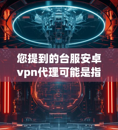 您提到的台服安卓vpn代理可能是指在特定网络服务提供商（如台服或X1等）提供的安卓VPN代理服务。以下是一些可能的相关信息和步骤，帮助您更好地理解和使用这些服务