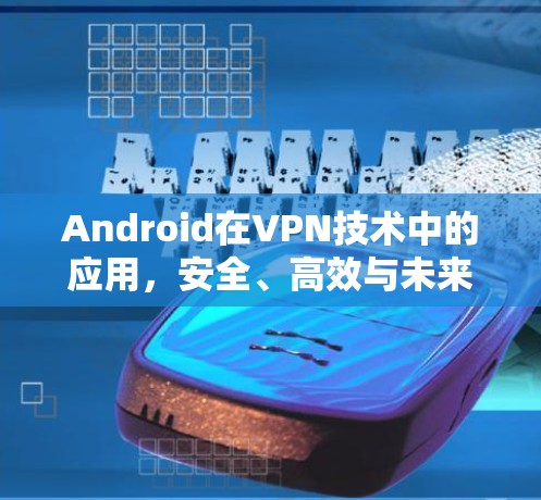 Android在VPN技术中的应用，安全、高效与未来展望