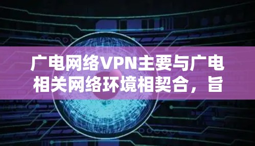 广电网络VPN主要与广电相关网络环境相契合,旨在为用户提供VPN服务,以保障数据安全和网络稳定性。以下是关于广电网络VPN的详细信息 广电网络VPN主要与广电相关网络环境相契合,旨在为用户提供VPN服务,以保障数据安全和网络稳定性。以下是关于广电网络VPN的详细信息