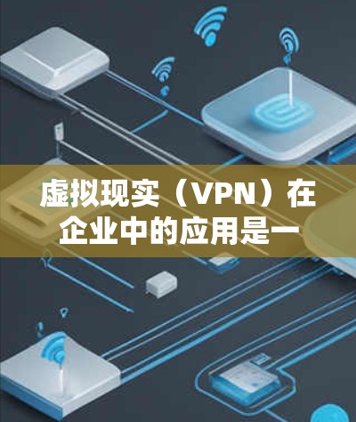 虚拟现实(VPN)在企业中的应用是一个多维度的领域,涵盖了员工培训、客户体验、产品优化、安全监控等多个方面。以下是对VPN在企业中的具体应用及其影响的详细分析 虚拟现实(VPN)在企业中的应用是一个多维度的领域,涵盖了员工培训、客户体验、产品优化、安全监控等多个方面。以下是对VPN在企业中的具体应用及其影响的详细分析
