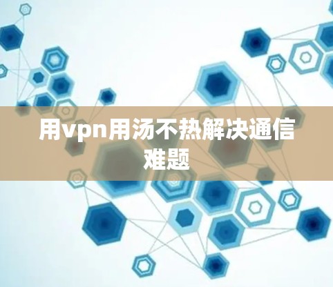 用vpn用汤不热解决通信难题