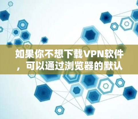 如果你不想下载VPN软件,可以通过浏览器的默认设置访问互联网。以下是一些常用浏览器 如果你不想下载VPN软件,可以通过浏览器的默认设置访问互联网。以下是一些常用浏览器