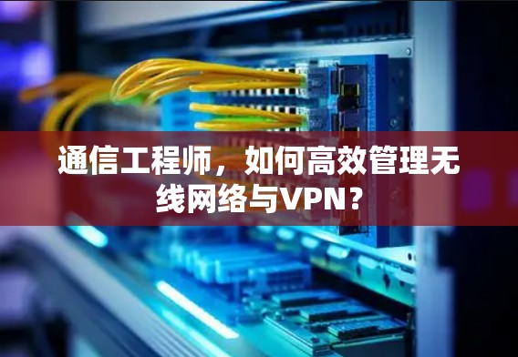 通信工程师,如何高效管理无线网络与VPN? 通信工程师,如何高效管理无线网络与VPN?
