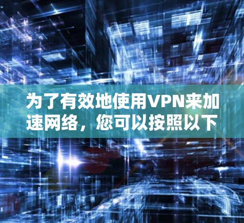 为了有效地使用VPN来加速网络,您可以按照以下步骤进行 为了有效地使用VPN来加速网络,您可以按照以下步骤进行