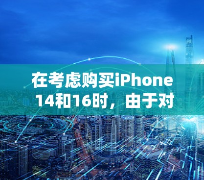 在考虑购买iPhone 14和16时,由于对网络速度(特别是VPN性能)的敏感性,以下是详细的比较分析 在考虑购买iPhone 14和16时,由于对网络速度(特别是VPN性能)的敏感性,以下是详细的比较分析