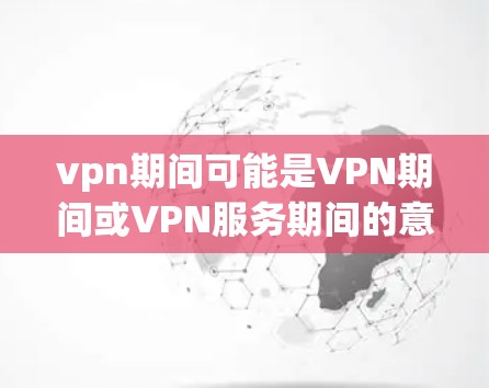 vpn期间可能是VPN期间或VPN服务期间的意思。VPN（Virtual Private Network，VPN）是一种通过网络设备隔离和连接外部网络的技术，用于代替物理连接，提供VPN服务