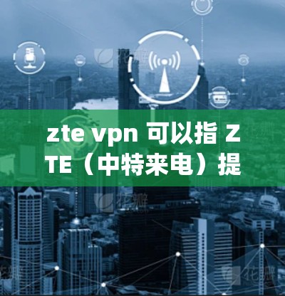 zte vpn 可以指 ZTE(中特来电)提供的VPN服务。以下是关于 ZTE VPN 的一些信息 zte vpn 可以指 ZTE(中特来电)提供的VPN服务。以下是关于 ZTE VPN 的一些信息