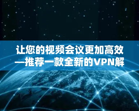 让您的视频会议更加高效—推荐一款全新的VPN解决方案