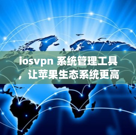 iosvpn 系统管理工具,让苹果生态系统更高效 iosvpn 系统管理工具,让苹果生态系统更高效