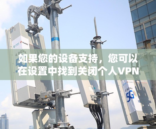 如果您的设备支持，您可以在设置中找到关闭个人VPN的方法。具体步骤可能因设备和操作系统而异，但以下是一些通用的步骤