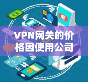 VPN网关的价格因使用公司的不同和网络环境而异。以下是一些常见的VPN网关价格范围，供参考