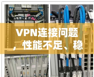 VPN连接问题，性能不足、稳定性低，影响用户体验
