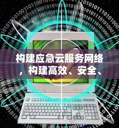 构建应急云服务网络,构建高效、安全、可靠的大规模应急通信网络 构建应急云服务网络,构建高效、安全、可靠的大规模应急通信网络