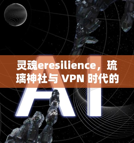 灵魂eresilience,琉璃神社与 VPN 时代的网络安全困境 灵魂eresilience,琉璃神社与 VPN 时代的网络安全困境