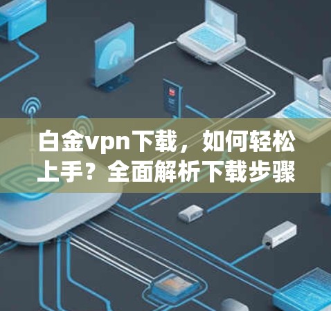 白金vpn下载，如何轻松上手？全面解析下载步骤与使用体验