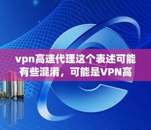 vpn高速代理这个表述可能有些混淆,可能是VPN高速代理或者高速VPN代理。以下是一些常见的VPN服务和可能的代理信息 vpn高速代理这个表述可能有些混淆,可能是VPN高速代理或者高速VPN代理。以下是一些常见的VPN服务和可能的代理信息