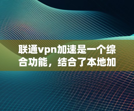 联通vpn加速是一个综合功能,结合了本地加速器和加速VPN的特点,旨在提升网络连接的稳定性和速度。以下是其主要含义和功能 联通vpn加速是一个综合功能,结合了本地加速器和加速VPN的特点,旨在提升网络连接的稳定性和速度。以下是其主要含义和功能