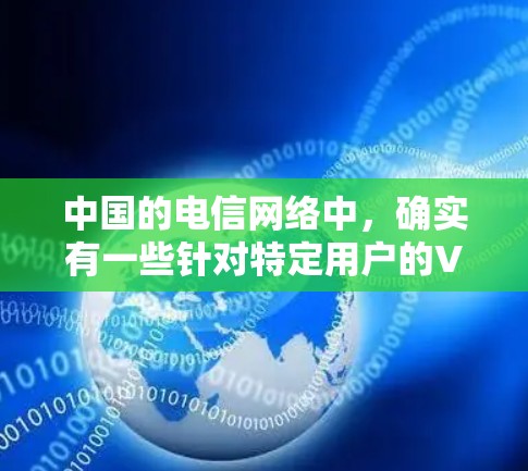 中国的电信网络中,确实有一些针对特定用户的VPN服务,这些服务通常由电信公司或专业VPN服务提供商提供。这些服务通常针对特定区域或用户群体,旨在提供安全的网络连接 中国的电信网络中,确实有一些针对特定用户的VPN服务,这些服务通常由电信公司或专业VPN服务提供商提供。这些服务通常针对特定区域或用户群体,旨在提供安全的网络连接