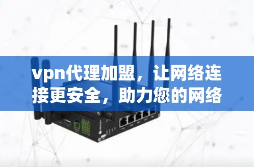 vpn代理加盟，让网络连接更安全，助力您的网络生活更顺畅