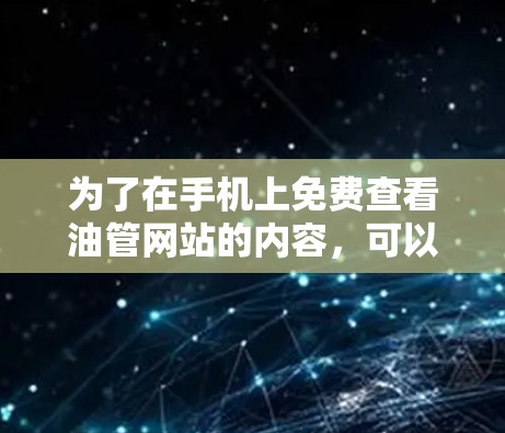 为了在手机上免费查看油管网站的内容，可以采用以下方法