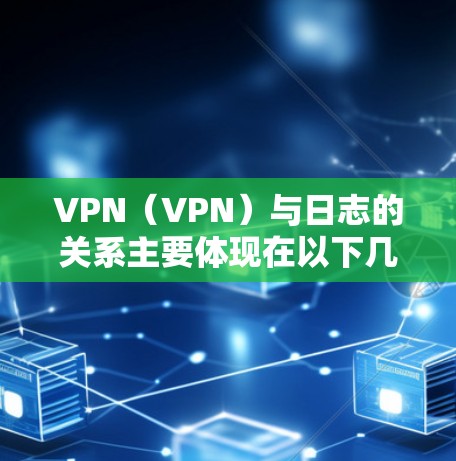 VPN(VPN)与日志的关系主要体现在以下几个方面 VPN(VPN)与日志的关系主要体现在以下几个方面