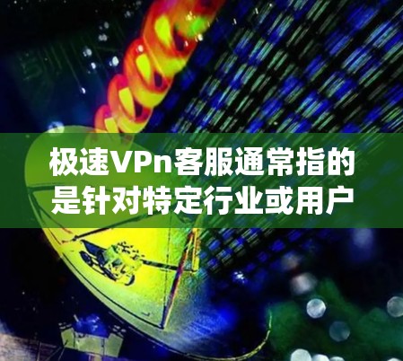 极速VPn客服通常指的是针对特定行业或用户群体的高效、专业的客服支持系统。以下是一些可能的解释和扩展内容 极速VPn客服通常指的是针对特定行业或用户群体的高效、专业的客服支持系统。以下是一些可能的解释和扩展内容