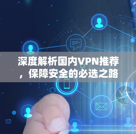 深度解析国内VPN推荐，保障安全的必选之路