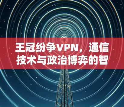 王冠纷争VPN,通信技术与政治博弈的智慧之选 王冠纷争VPN,通信技术与政治博弈的智慧之选