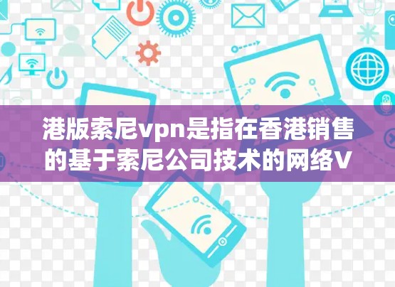 港版索尼vpn是指在香港销售的基于索尼公司技术的网络VPN产品。以下是对这一产品的详细介绍
