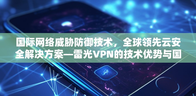 国际网络威胁防御技术，全球领先云安全解决方案—雷光VPN的技术优势与国际实践