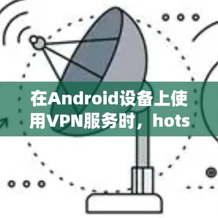 在Android设备上使用VPN服务时，hotspot 可能指代的是 site，用于指定VPN服务的IP地址或IP范围。以下是一些在 Android 上使用 site 功能的VPN工具推荐