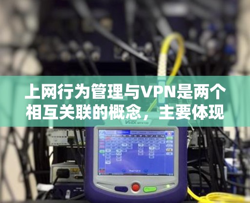 上网行为管理与VPN是两个相互关联的概念,主要体现在如何在使用VPN时遵守上网行为管理规则。以下是详细的解释 上网行为管理与VPN是两个相互关联的概念,主要体现在如何在使用VPN时遵守上网行为管理规则。以下是详细的解释