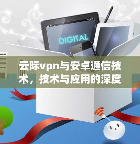 云际vpn与安卓通信技术，技术与应用的深度融合