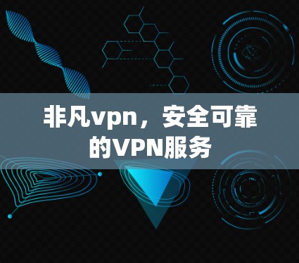 非凡vpn,安全可靠的VPN服务 非凡vpn,安全可靠的VPN服务