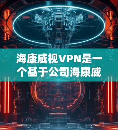 海康威视VPN是一个基于公司海康威视提供的远程访问服务，旨在保护医疗设备和信息化系统的隐私和安全。以下是关于该产品的详细分析