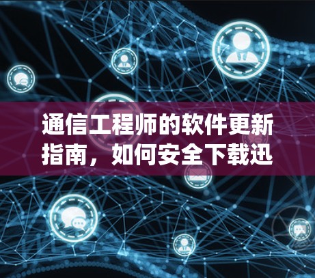 通信工程师的软件更新指南,如何安全下载迅游vpn 通信工程师的软件更新指南,如何安全下载迅游vpn