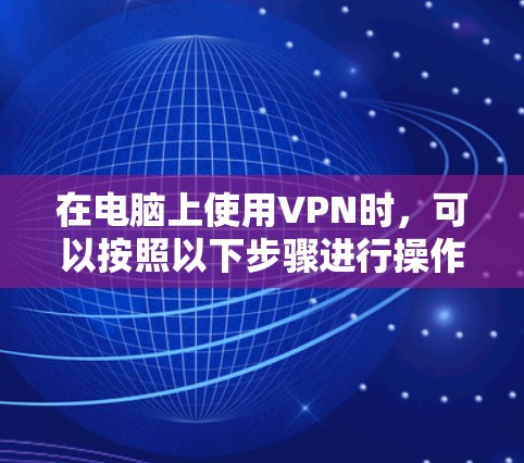 在电脑上使用VPN时,可以按照以下步骤进行操作,确保安全可靠 在电脑上使用VPN时,可以按照以下步骤进行操作,确保安全可靠