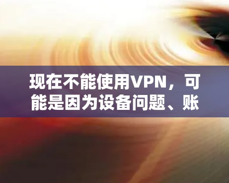 现在不能使用VPN,可能是因为设备问题、账户封禁、服务问题或网络问题。以下是逐步排查和解决问题的方法 现在不能使用VPN,可能是因为设备问题、账户封禁、服务问题或网络问题。以下是逐步排查和解决问题的方法
