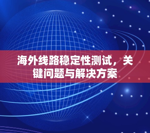 海外线路稳定性测试,关键问题与解决方案 海外线路稳定性测试,关键问题与解决方案