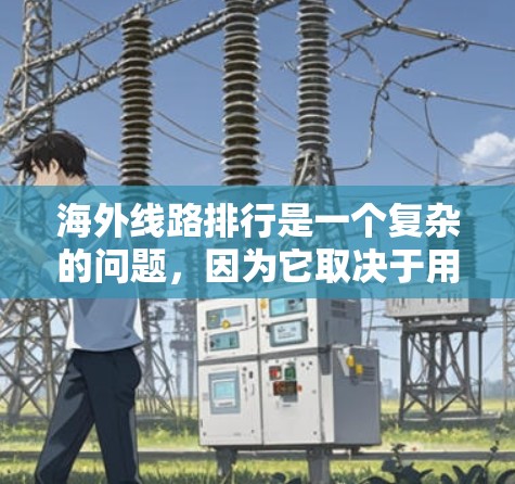 海外线路排行是一个复杂的问题,因为它取决于用户的具体需求、时间和预算,以及他们对航班和机票的具体要求。以下是一些普遍适用的建议,帮助您选择合适的出行路线 海外线路排行是一个复杂的问题,因为它取决于用户的具体需求、时间和预算,以及他们对航班和机票的具体要求。以下是一些普遍适用的建议,帮助您选择合适的出行路线