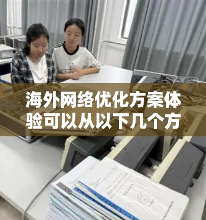 海外网络优化方案体验可以从以下几个方面进行,帮助您提升网络环境的专业性和效率。以下是一些常见的优化方案和体验 海外网络优化方案体验可以从以下几个方面进行,帮助您提升网络环境的专业性和效率。以下是一些常见的优化方案和体验