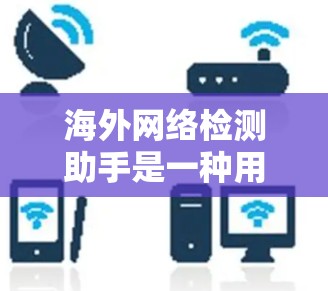 海外网络检测助手是一种用于确认网络连接和设备信息的工具,适用于在国外使用设备时的网络检查。以下是对这些工具的详细总结 海外网络检测助手是一种用于确认网络连接和设备信息的工具,适用于在国外使用设备时的网络检查。以下是对这些工具的详细总结