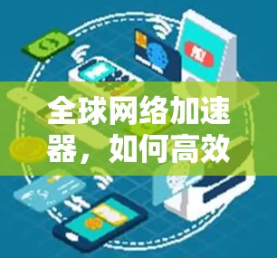 全球网络加速器，如何高效提升网络速度与体验？