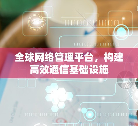 全球网络管理平台,构建高效通信基础设施 全球网络管理平台,构建高效通信基础设施