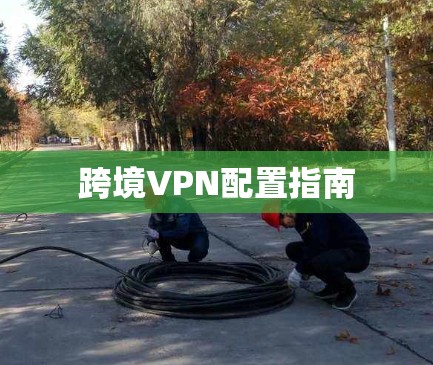 跨境VPN配置指南 跨境VPN配置指南