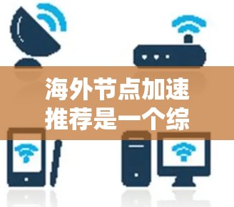 海外节点加速推荐是一个综合性的技术,旨在通过网络加速技术提升网络性能。以下是对海外节点加速推荐的详细分析 海外节点加速推荐是一个综合性的技术,旨在通过网络加速技术提升网络性能。以下是对海外节点加速推荐的详细分析