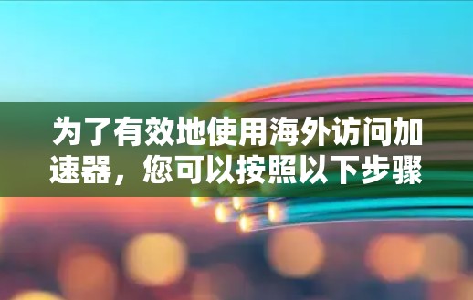 为了有效地使用海外访问加速器,您可以按照以下步骤进行 为了有效地使用海外访问加速器,您可以按照以下步骤进行