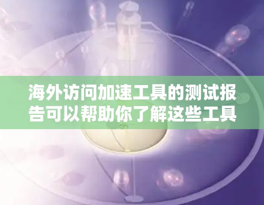 海外访问加速工具的测试报告可以帮助你了解这些工具在海外访问中的表现，尤其是在处理高并发或复杂查询时的效率和稳定性。以下是一些常用的方法和工具，用于测试海外访问加速工具的速度