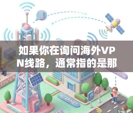 如果你在询问海外VPN线路，通常指的是那些通过中国或国际网络服务器来访问其他国家或地区的网络环境。以下是一些常见的海外VPN线路和相关情况